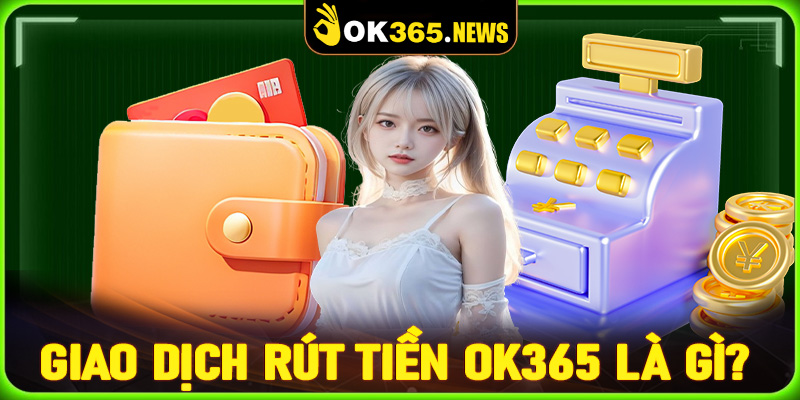 Khái niệm về giao dịch rút tiền OK365 là gì?