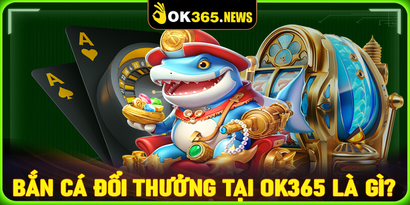 Game bắn cá đổi thưởng tại nhà cái OK365 là gì?